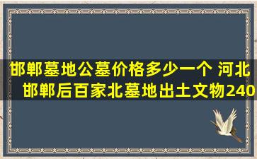 邯郸墓地公墓价格多少一个 河北邯郸后百家北墓地出土文物2400余件